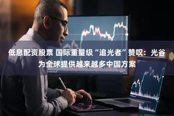 低息配資股票 國際重量級“追光者”贊嘆：光谷為全球提供越來越多中國方案